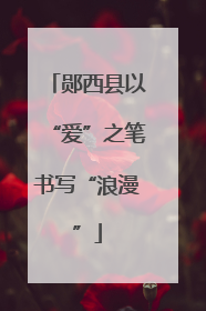 郧西县以“爱”之笔书写“浪漫”