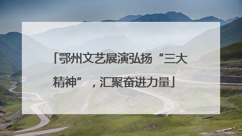 鄂州文艺展演弘扬“三大精神”，汇聚奋进力量