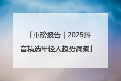 重磅报告｜2025抖音精选年轻人趋势洞察