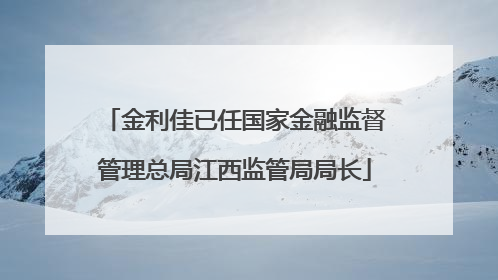 金利佳已任国家金融监督管理总局江西监管局局长