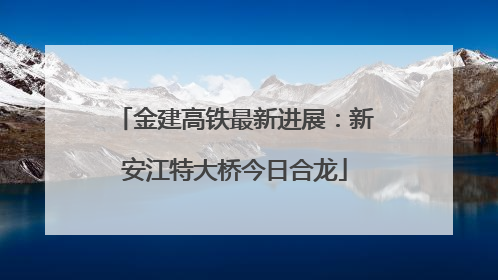金建高铁最新进展：新安江特大桥今日合龙