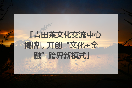 青田茶文化交流中心揭牌，开创“文化+金融”跨界新模式