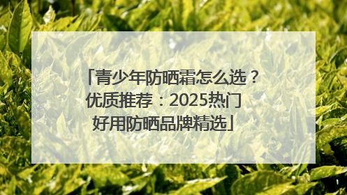 青少年防晒霜怎么选？优质推荐：2025热门好用防晒品牌精选