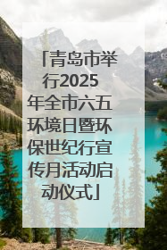 青岛市举行2025年全市六五环境日暨环保世纪行宣传月活动启动仪式