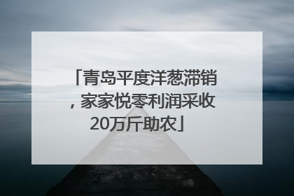青岛平度洋葱滞销，家家悦零利润采收20万斤助农