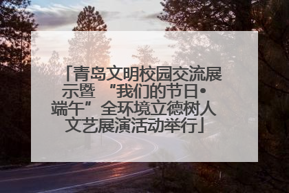 青岛文明校园交流展示暨 “我们的节日•端午”全环境立德树人文艺展演活动举行