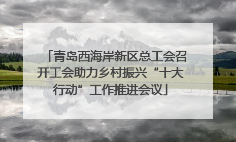青岛西海岸新区总工会召开工会助力乡村振兴“十大行动”工作推进会议