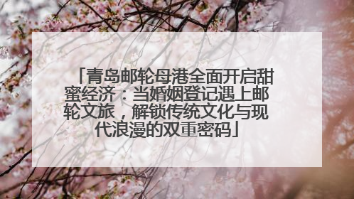 青岛邮轮母港全面开启甜蜜经济：当婚姻登记遇上邮轮文旅，解锁传统文化与现代浪漫的双重密码