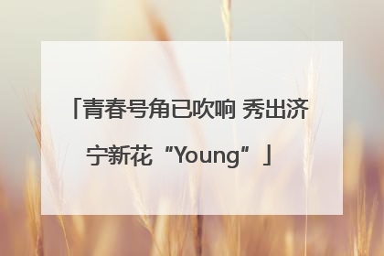 青春号角已吹响 秀出济宁新花“Young”