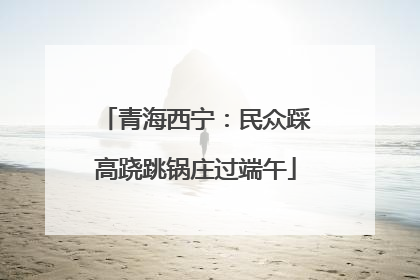 青海西宁：民众踩高跷跳锅庄过端午