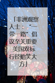 非洲观察人士：“一带一路”倡议至关重要 美国双标行径贻笑大方