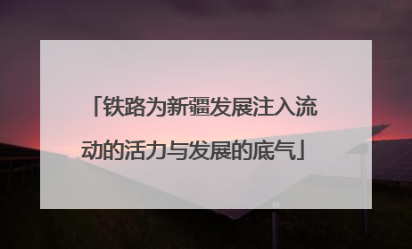 铁路为新疆发展注入流动的活力与发展的底气