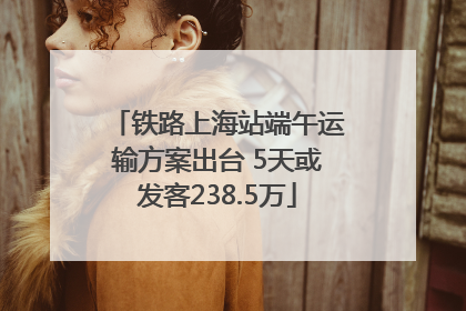 铁路上海站端午运输方案出台 5天或发客238.5万