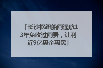 长沙枢纽船闸通航13年免收过闸费，让利近9亿惠企惠民