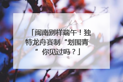 闽南别样端午！独特龙舟赛制“划围青”你见过吗？