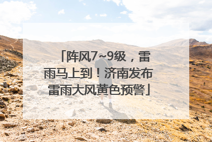 阵风7~9级，雷雨马上到！济南发布雷雨大风黄色预警