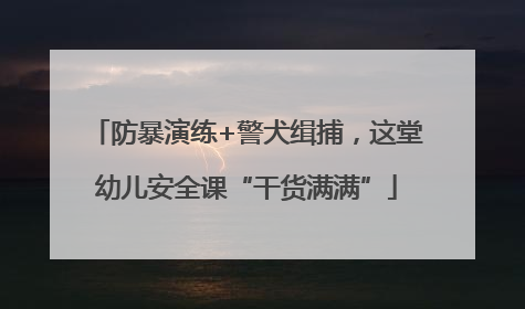 防暴演练+警犬缉捕，这堂幼儿安全课“干货满满”