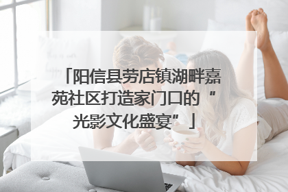 阳信县劳店镇湖畔嘉苑社区打造家门口的“光影文化盛宴”