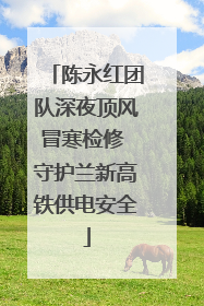陈永红团队深夜顶风冒寒检修 守护兰新高铁供电安全