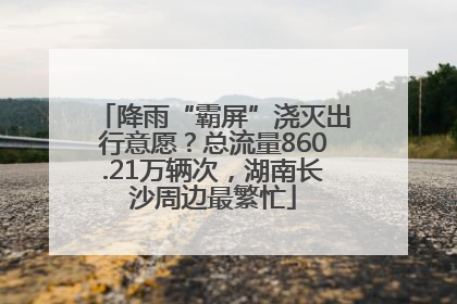 降雨“霸屏”浇灭出行意愿？总流量860.21万辆次，湖南长沙周边最繁忙