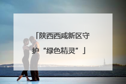陕西西咸新区守护“绿色精灵”