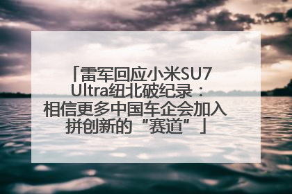 雷军回应小米SU7 Ultra纽北破纪录：相信更多中国车企会加入拼创新的“赛道”