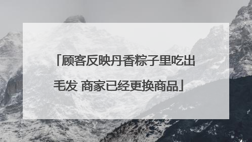 顾客反映丹香粽子里吃出毛发 商家已经更换商品