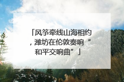风筝牵线山海相约，潍坊在伦敦奏响“和平交响曲”