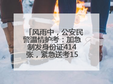 风雨中，公安民警温情护考：加急制发身份证414张，紧急送考1590人次