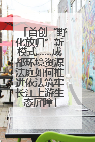 首创“野化放归”新模式……成都环境资源法庭如何推进依法筑牢长江上游生态屏障