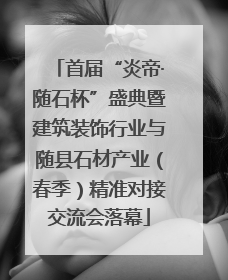 首届“炎帝·随石杯”盛典暨建筑装饰行业与随县石材产业（春季）精准对接交流会落幕