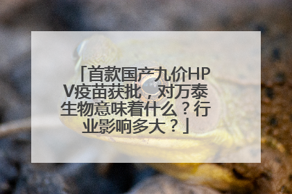 首款国产九价HPV疫苗获批，对万泰生物意味着什么？行业影响多大？