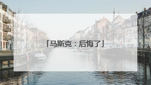 马斯克：后悔了