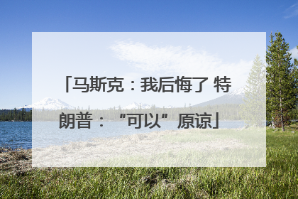 马斯克：我后悔了 特朗普：“可以”原谅