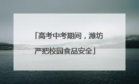 高考中考期间，潍坊严把校园食品安全