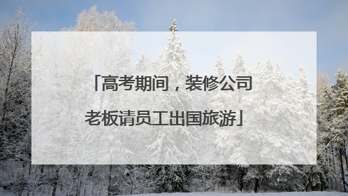 高考期间，装修公司老板请员工出国旅游