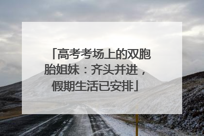 高考考场上的双胞胎姐妹：齐头并进，假期生活已安排
