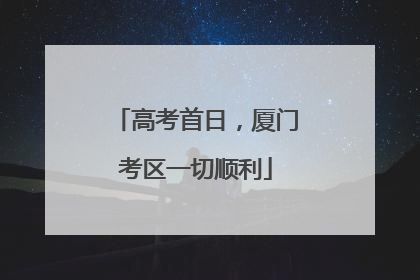 高考首日，厦门考区一切顺利