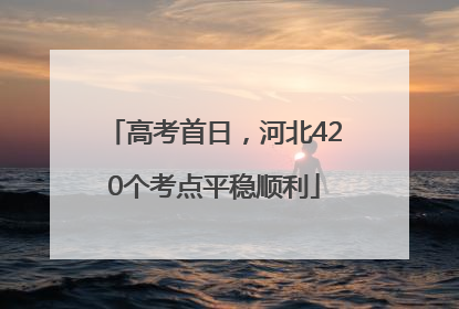 高考首日，河北420个考点平稳顺利