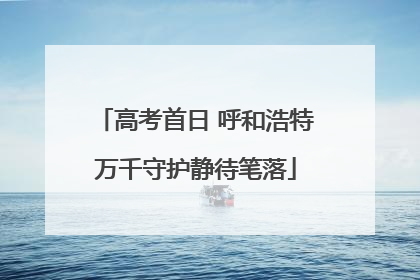 高考首日 呼和浩特万千守护静待笔落