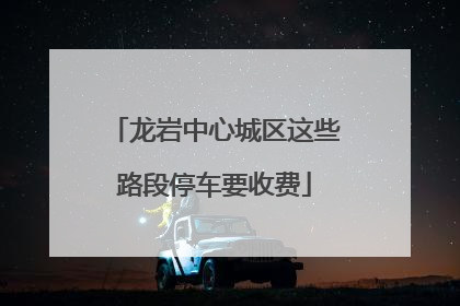 龙岩中心城区这些路段停车要收费