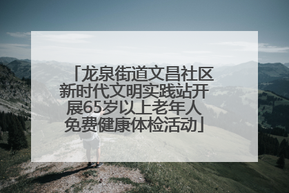 龙泉街道文昌社区新时代文明实践站开展65岁以上老年人免费健康体检活动