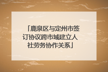 鹿泉区与定州市签订协议跨市域建立人社劳务协作关系