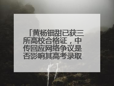 黄杨钿甜已获三所高校合格证，中传回应网络争议是否影响其高考录取：符合录取条件就能录取