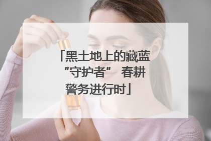 黑土地上的藏蓝“守护者” 春耕警务进行时