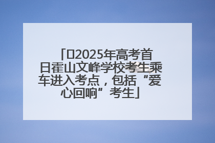 ﻿2025年高考首日霍山文峰学校考生乘车进入考点，包括“爱心回响”考生