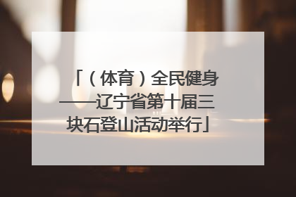 （体育）全民健身——辽宁省第十届三块石登山活动举行