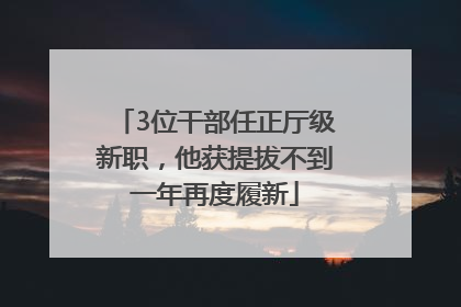 3位干部任正厅级新职，他获提拔不到一年再度履新