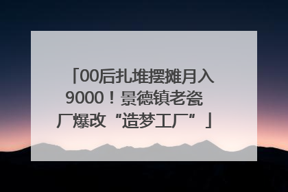 00后扎堆摆摊月入9000！景德镇老瓷厂爆改“造梦工厂”