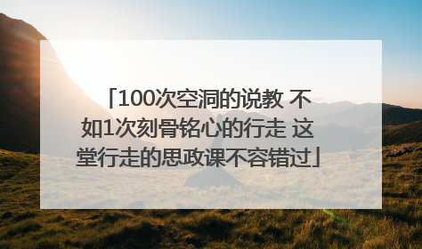 100次空洞的说教 不如1次刻骨铭心的行走 这堂行走的思政课不容错过